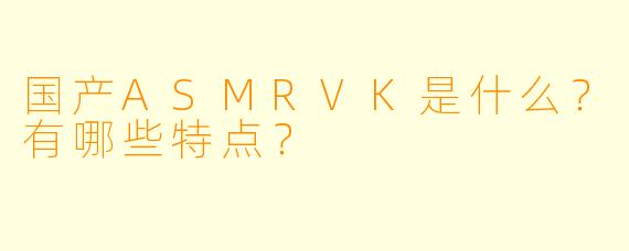 国产ASMRVK是什么？有哪些特点？