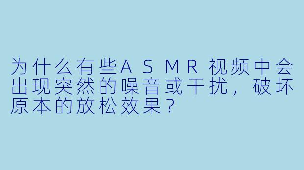 为什么有些ASMR视频中会出现突然的噪音或干扰，破坏原本的放松效果？