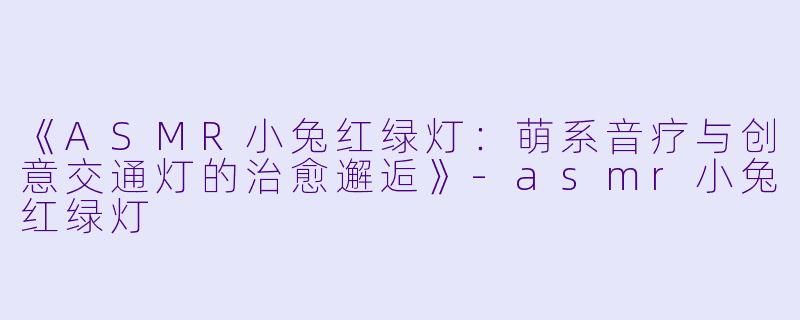 《ASMR小兔红绿灯:萌系音疗与创意交通灯的治愈邂逅》