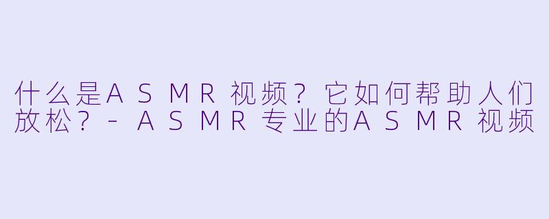 什么是ASMR视频?它如何帮助人们放松?
