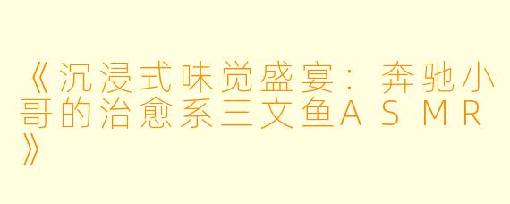 《沉浸式味觉盛宴：奔驰小哥的治愈系三文鱼ASMR》