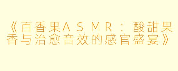 《百香果ASMR：酸甜果香与治愈音效的感官盛宴》