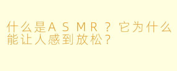 什么是ASMR?它为什么能让人感到放松?