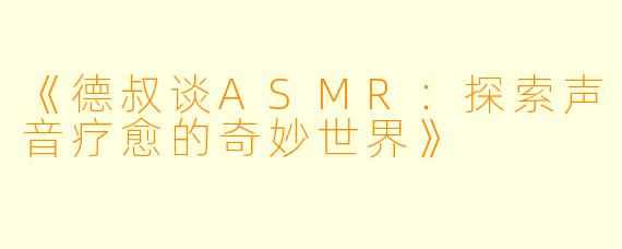 《德叔谈ASMR:探索声音疗愈的奇妙世界》