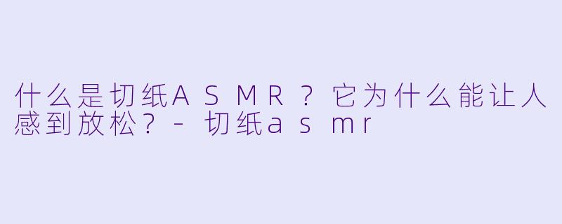 什么是切纸ASMR?它为什么能让人感到放松?