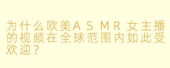 为什么欧美ASMR女主播的视频在全球范围内如此受欢迎?