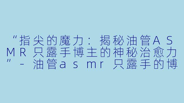 “指尖的魔力:揭秘油管ASMR只露手博主的神秘治愈力”