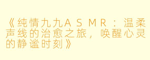 《纯情九九ASMR：温柔声线的治愈之旅，唤醒心灵的静谧时刻》