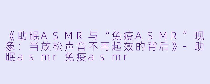 《助眠ASMR与“免疫ASMR”现象：当放松声音不再起效的背后》-助眠asmr免疫asmr