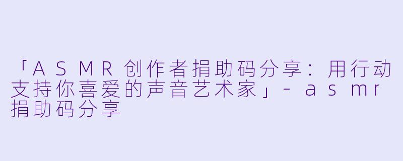 「ASMR创作者捐助码分享：用行动支持你喜爱的声音艺术家」-asmr捐助码分享