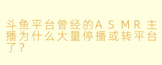 斗鱼平台曾经的ASMR主播为什么大量停播或转平台了?