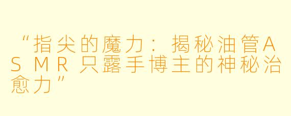 “指尖的魔力：揭秘油管ASMR只露手博主的神秘治愈力”