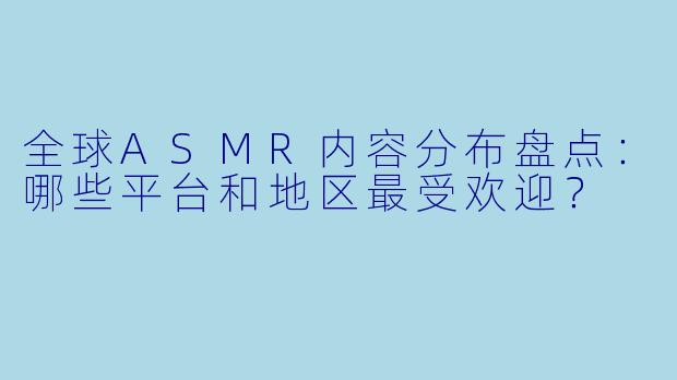 全球ASMR内容分布盘点：哪些平台和地区最受欢迎？