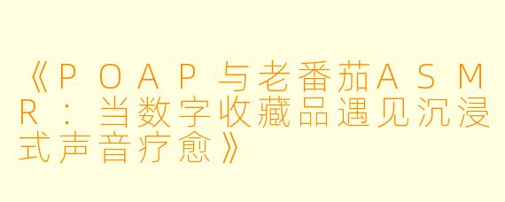 《POAP与老番茄ASMR:当数字收藏品遇见沉浸式声音疗愈》