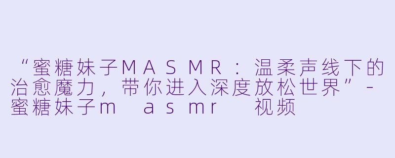 “蜜糖妹子MASMR:温柔声线下的治愈魔力,带你进入深度放松世界”