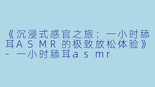 《沉浸式感官之旅：一小时舔耳ASMR的极致放松体验》-一小时舔耳asmr