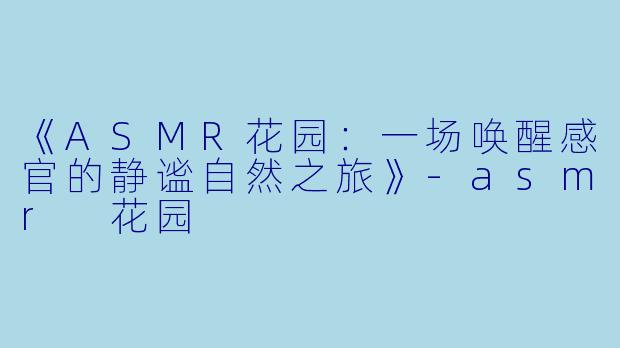 《ASMR花园：一场唤醒感官的静谧自然之旅》-asmr 花园