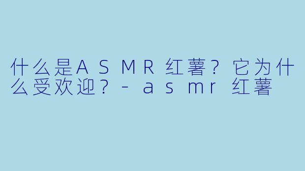 什么是ASMR红薯?它为什么受欢迎?