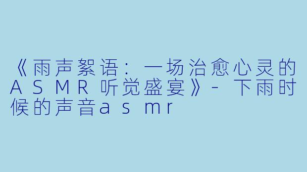 《雨声絮语：一场治愈心灵的ASMR听觉盛宴》-下雨时候的声音asmr