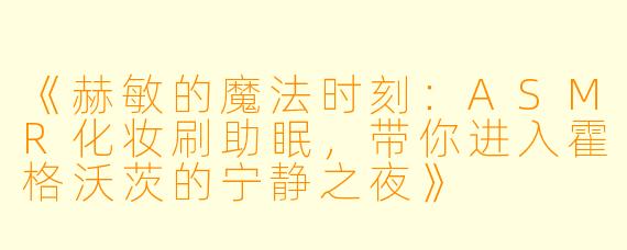 《赫敏的魔法时刻：ASMR化妆刷助眠，带你进入霍格沃茨的宁静之夜》
