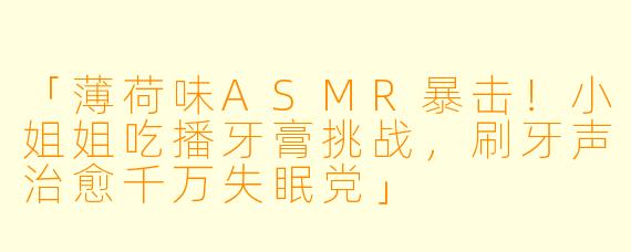 「薄荷味ASMR暴击！小姐姐吃播牙膏挑战，刷牙声治愈千万失眠党」
