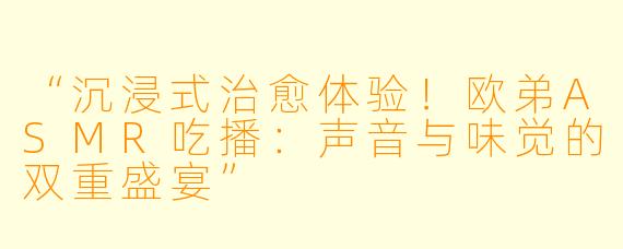 “沉浸式治愈体验！欧弟ASMR吃播：声音与味觉的双重盛宴”