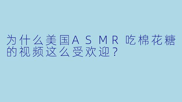 为什么美国ASMR吃棉花糖的视频这么受欢迎?