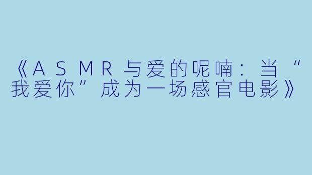 《ASMR与爱的呢喃：当“我爱你”成为一场感官电影》