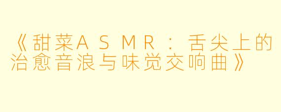 《甜菜ASMR：舌尖上的治愈音浪与味觉交响曲》