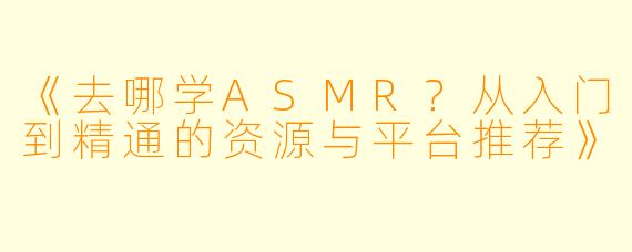 《去哪学ASMR？从入门到精通的资源与平台推荐》