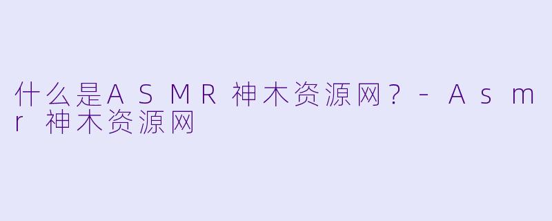 什么是ASMR神木资源网?