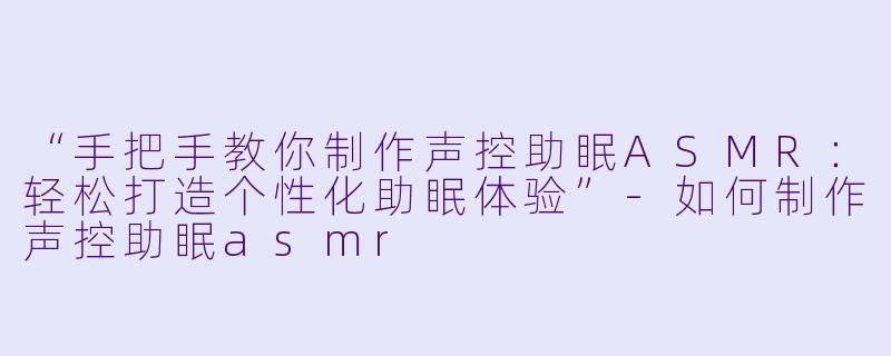 “手把手教你制作声控助眠ASMR：轻松打造个性化助眠体验”-如何制作声控助眠asmr