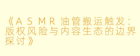 《ASMR油管搬运触发：版权风险与内容生态的边界探讨》