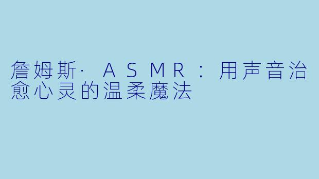 詹姆斯·ASMR：用声音治愈心灵的温柔魔法