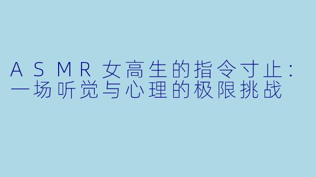 ASMR女高生的指令寸止:一场听觉与心理的极限挑战