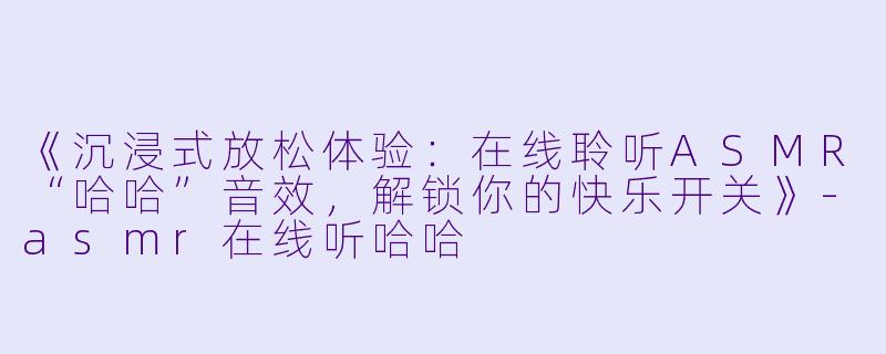 《沉浸式放松体验：在线聆听ASMR“哈哈”音效，解锁你的快乐开关》-asmr在线听哈哈