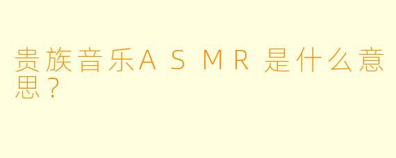 贵族音乐ASMR是什么意思?
