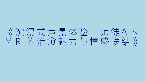 《沉浸式声景体验:师徒ASMR的治愈魅力与情感联结》