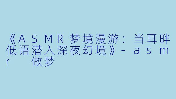 《ASMR梦境漫游：当耳畔低语潜入深夜幻境》-asmr 做梦