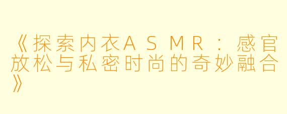 《探索内衣ASMR：感官放松与私密时尚的奇妙融合》