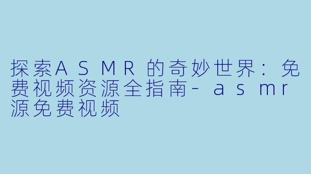 探索ASMR的奇妙世界:免费视频资源全指南