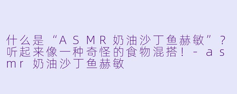 什么是“ASMR奶油沙丁鱼赫敏”?听起来像一种奇怪的食物混搭!