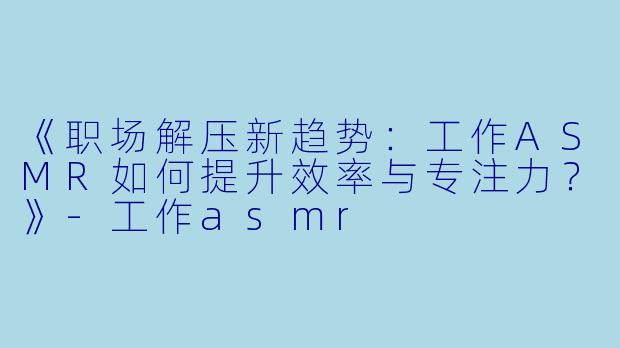 《职场解压新趋势:工作ASMR如何提升效率与专注力?》