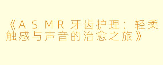 《ASMR牙齿护理:轻柔触感与声音的治愈之旅》
