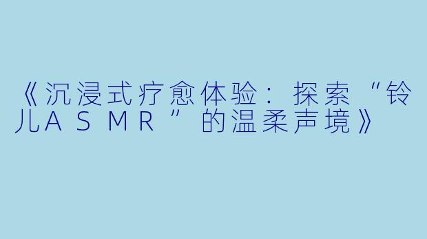 《沉浸式疗愈体验：探索“铃儿ASMR”的温柔声境》