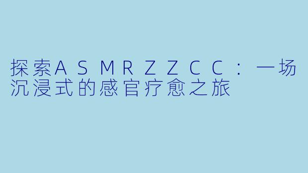 探索ASMRZZCC：一场沉浸式的感官疗愈之旅