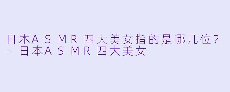 日本ASMR四大美女指的是哪几位?