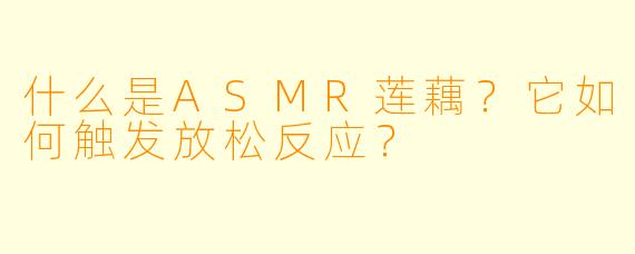 什么是ASMR莲藕?它如何触发放松反应?