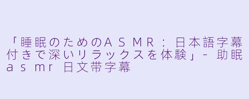 「睡眠のためのASMR：日本語字幕付きで深いリラックスを体験」-助眠asmr日文带字幕