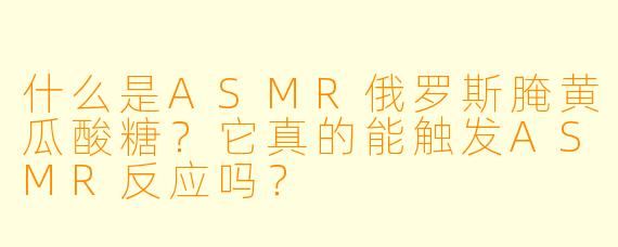 什么是ASMR俄罗斯腌黄瓜酸糖？它真的能触发ASMR反应吗？